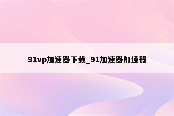 91VPN一键下载，打造专属稳定安全网络体验,随着互联网技术的飞速进步，广大用户对网络环境的稳定性和安全性愈发重视，91VPN作为一款广受好评的VPN软件，凭借其稳定可靠的连接和安全防护，赢得了用户的信赖，本文将深入解析91VPN的下载流程，助您轻松拥有这款卓越的VPN工具。,91vpn哪里下载,vpn,vpn.,VPN下,第1张