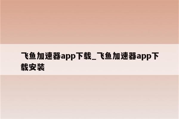 飞鱼VPN，畅游网络世界的无忧伴侣