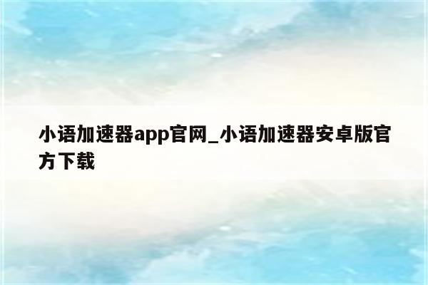 轻松突破网络限制，小语VPN官网下载全攻略