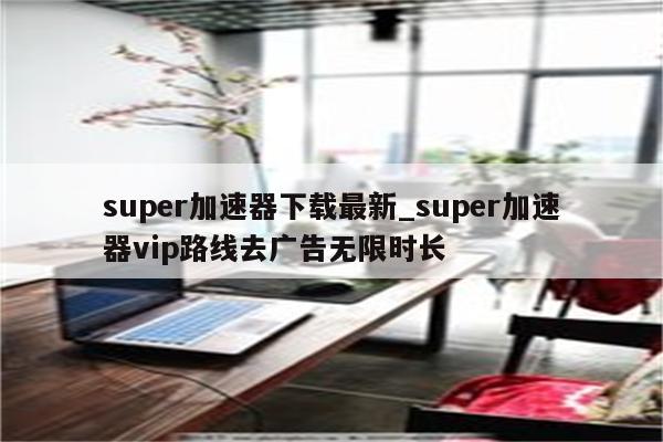 Super VPN助力跨越地域，解锁网络自由之旅,随着互联网技术的飞速发展，网络自由和安全已成为公众日益关注的焦点，在我国，网络监管政策对部分国外网站和资源的访问造成了一定的限制，为了克服这一难题，众多用户选择了虚拟专用网络（VPN）技术，以突破地域限制，追求网络自由，Super VPN作为一款备受欢迎的VPN应用，赢得了广大用户的青睐，本文将为您详细阐述Super VPN的下载途径和使用技巧。,vpn下载 super vpn,VPN下,最新的VPN,第1张