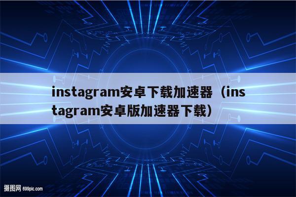 解锁Instagram限制，安卓用户必看，高效VPN使用攻略！