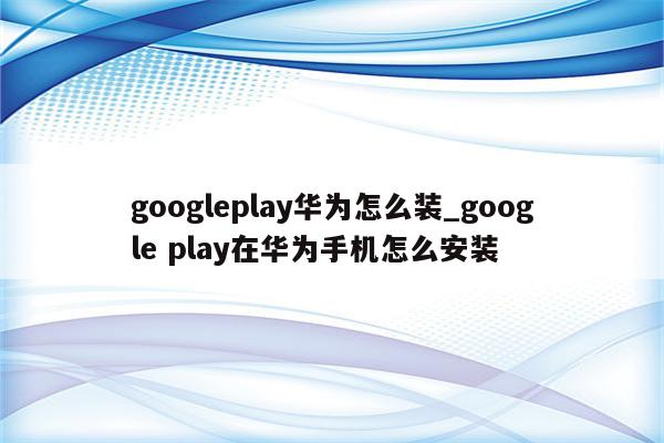 华为VPN解锁Google Play无限资源之旅