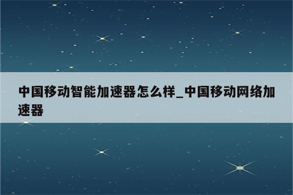 电信VPN助力，移动宽带加速，网络体验飞跃升级